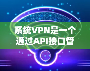 系统VPN是一个通过API接口管理网络设备的工具,旨在提供网络配置、日志监控、网络扩展、设备管理等功能,适用于网络管理需求的用户。以下是系统VPN的详细介绍