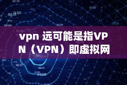 vpn 远可能是指VPN(VPN)即虚拟网络。VPN是一种通过互联网连接到远程服务器,允许用户在线观看、下载或分享内容的技术。以下是关于VPN的一些基本知识