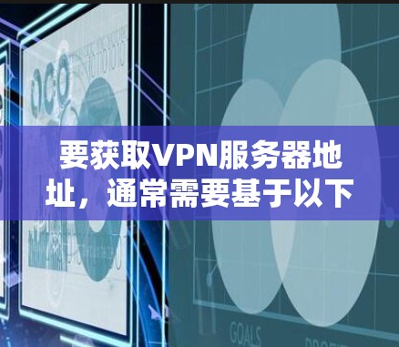 要获取VPN服务器地址,通常需要基于以下步骤进行