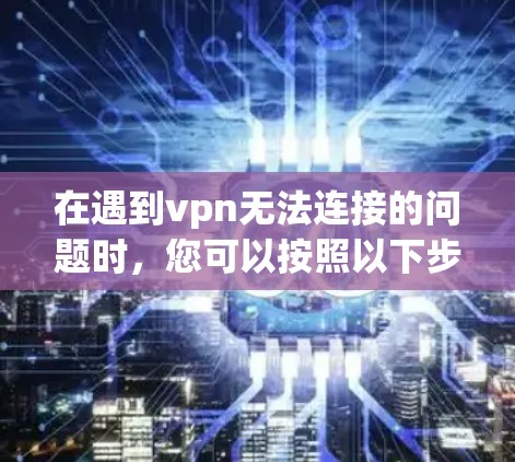 在遇到vpn无法连接的问题时,您可以按照以下步骤进行排查和解决