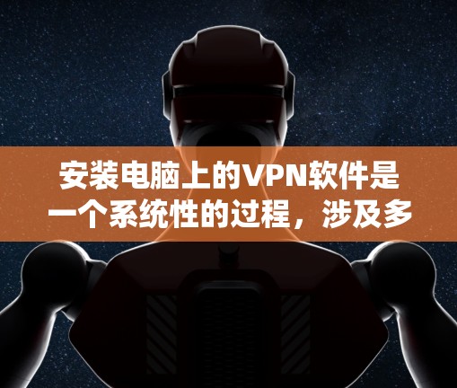 安装电脑上的VPN软件是一个系统性的过程,涉及多个步骤和设置。以下是一个分步指南,帮助您顺利安装和使用VPN软件