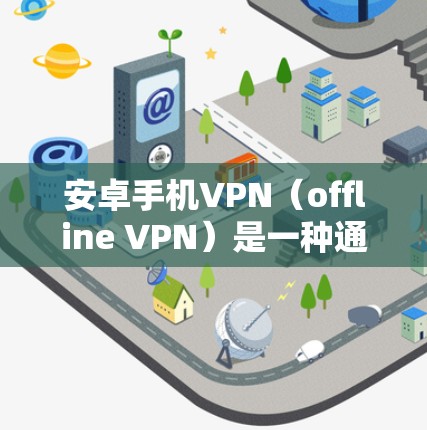 安卓手机VPN(offline VPN)是一种通过设置手机的权限,保护用户免受恶意软件攻击和未经授权的访问。以下是使用安卓手机VPN的基本步骤