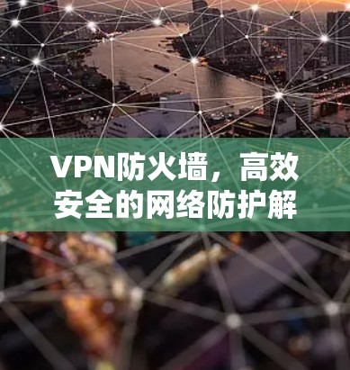 VPN防火墙,高效安全的网络防护解决方案