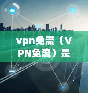 vpn免流(VPN免流)是一种技术,用于在VPN中禁用或阻止用户从VPN服务器中获得或发送流量。通过免流可以保护用户的数据安全,防止被误解为恶意流量