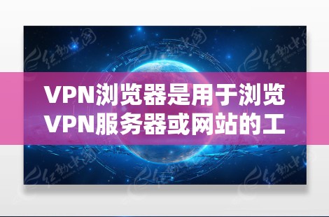 VPN浏览器是用于浏览VPN服务器或网站的工具,适用于安全访问互联网。以下是对VPN浏览器的总结和推荐