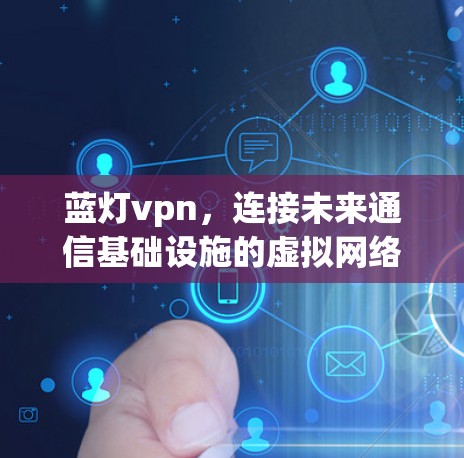 蓝灯vpn,连接未来通信基础设施的虚拟网络平台