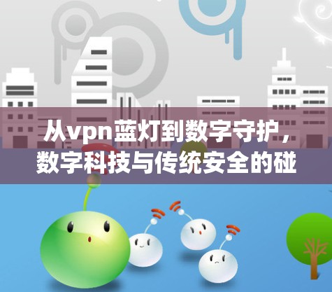 从vpn蓝灯到数字守护,数字科技与传统安全的碰撞与融合