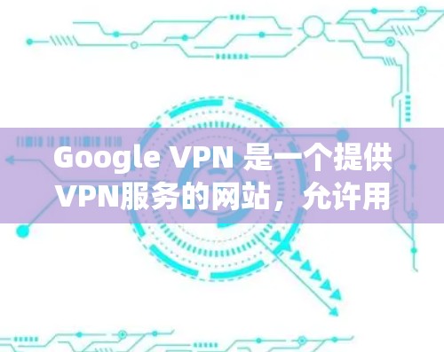 Google VPN 是一个提供VPN服务的网站，允许用户在任何设备上访问互联网，同时提供加密和匿名服务。它基于 Google 的 Edge 访问层数，因此提供了一个更快、更可靠的网络连接
