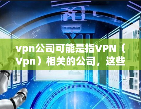 vpn公司可能是指VPN(Vpn)相关的公司,这些公司提供通过网络加密方式访问外部互联网的服务,以提供安全、高效的网络连接。以下是一些主要的VPN公司和相关服务