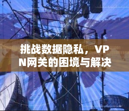 挑战数据隐私,VPN网关的困境与解决方案