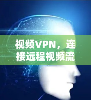 视频VPN,连接远程视频流媒体的未来