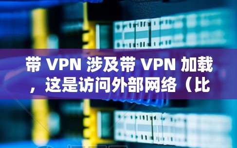带 VPN 涉及带 VPN 加载,这是访问外部网络(比如互联网)的一种方式。带 VPN 的目的是为了更安全地访问互联网,避免被服务器拒绝访问,或者更安全地访问不同的服务器