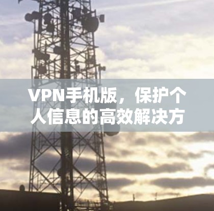 VPN手机版,保护个人信息的高效解决方案
