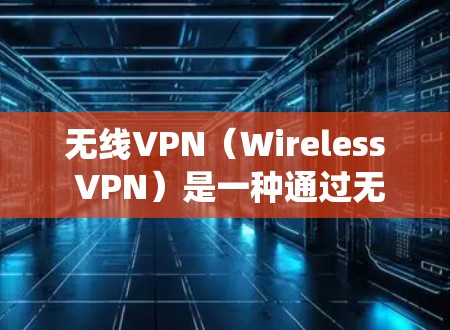 无线VPN(Wireless VPN)是一种通过无线网络(如Wi-Fi或移动网络)实现VPN功能的技术,允许用户在远程环境中访问互联网。它类似于传统的VPN,但通过无线网络来提供加密和安全的通信
