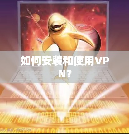 如何安装和使用VPN?