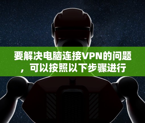 要解决电脑连接VPN的问题,可以按照以下步骤进行