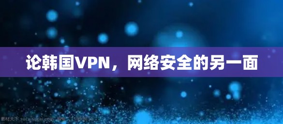 论韩国VPN,网络安全的另一面