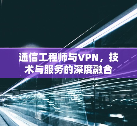 通信工程师与VPN,技术与服务的深度融合