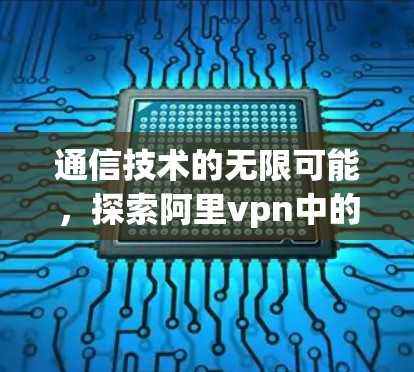 通信技术的无限可能,探索阿里vpn中的数据传输奥秘