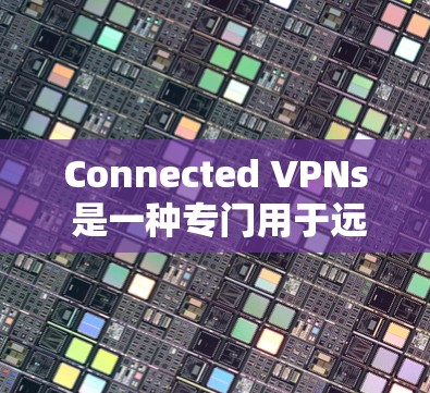 Connected VPNs 是一种专门用于远程访问和共享互联网的VPN,通常用于工作、学习或娱乐等场景,提供更安全和便捷的互联网访问体验