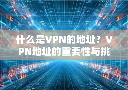 什么是VPN的地址?VPN地址的重要性与挑战