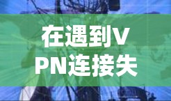 在遇到VPN连接失败的问题时,首先建议您确认网络连接是否正常。如果网络连接出现问题,可以尝试通过以下步骤逐步排查