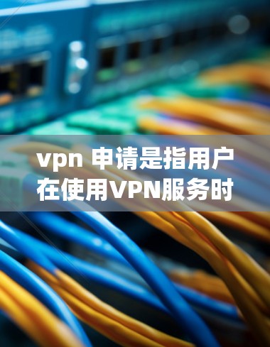 vpn 申请是指用户在使用VPN服务时，如何进行账户注册、登录、设置密码等操作。以下是有关VPN申请的步骤和注意事项
