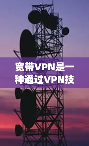 宽带VPN是一种通过VPN技术连接到外部服务器的互联网服务，用户可以在本地计算机上访问外部服务器上的资源。以下是对宽带vpn的详细分析和使用指南