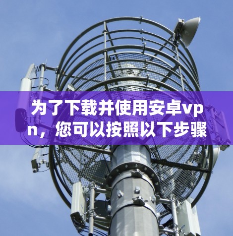 为了下载并使用安卓vpn，您可以按照以下步骤操作