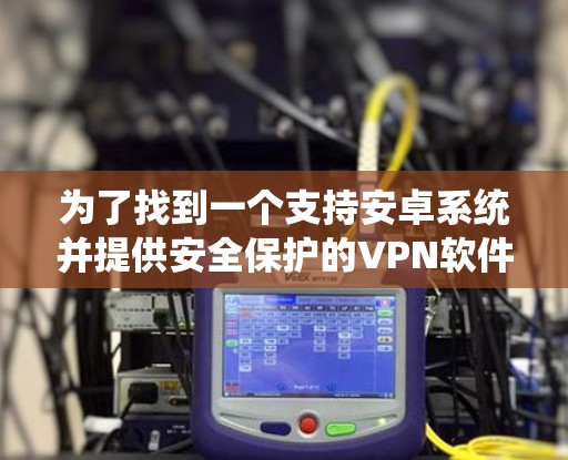 为了找到一个支持安卓系统并提供安全保护的VPN软件,以下是一些推荐