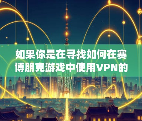 如果你是在寻找如何在赛博朋克游戏中使用VPN的信息,或者你有特定的 game 进度或资源需求,可以告诉我更多细节,我可以为你提供更具体的建议