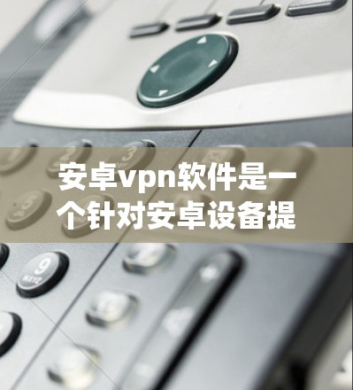 安卓vpn软件是一个针对安卓设备提供VPN服务的工具,旨在提供安全、高效和个性化的网络访问体验。以下是对安卓vpn软件的详细总结 安卓vpn软件是一个针对安卓设备提供VPN服务的工具,旨在提供安全、高效和个性化的网络访问体验。以下是对安卓vpn软件的详细总结