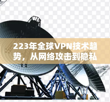 223年全球VPN技术趋势,从网络攻击到隐私保护的全面解析