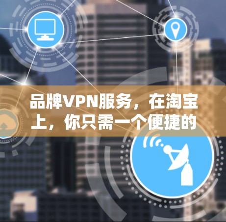 品牌VPN服务,在淘宝上,你只需一个便捷的连接方式