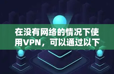 在没有网络的情况下使用VPN,可以通过以下步骤进行
