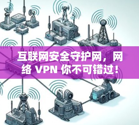 互联网安全守护网,网络 VPN 你不可错过!