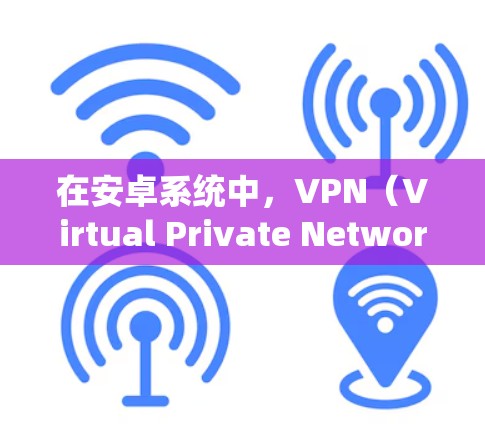 在安卓系统中,VPN(Virtual Private Network)是一种通过网络加密传输数据的技术,允许在不接触对方的情况下进行通信。以下是关于安卓VPN的详细介绍