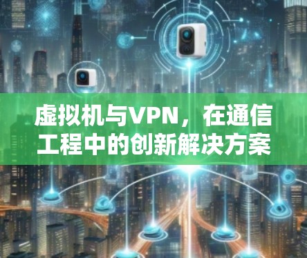虚拟机与VPN,在通信工程中的创新解决方案