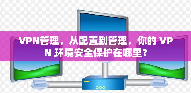 VPN管理,从配置到管理,你的 VPN 环境安全保护在哪里?