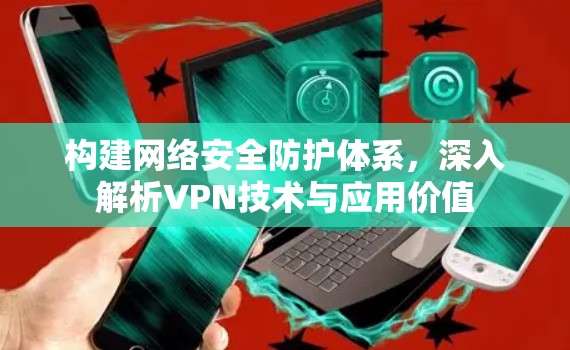 构建网络安全防护体系,深入解析VPN技术与应用价值