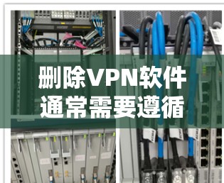 删除VPN软件通常需要遵循以下步骤,确保操作正确并安全