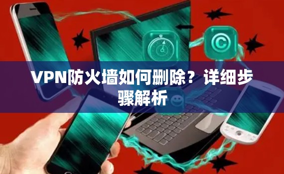 VPN防火墙如何删除?详细步骤解析