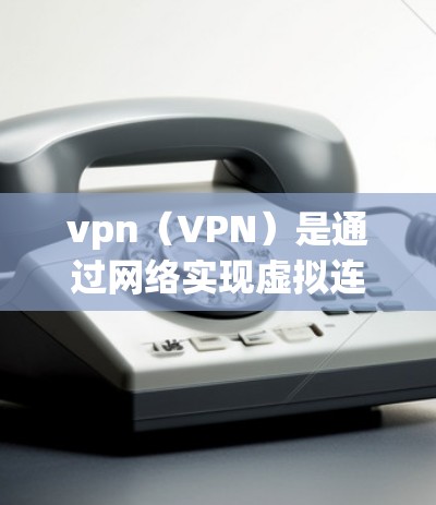 vpn(VPN)是通过网络实现虚拟连接的通信工具,主要应用于VPN设备的接入问题。以下是一些关于vpn接入的常见问题及解决方法