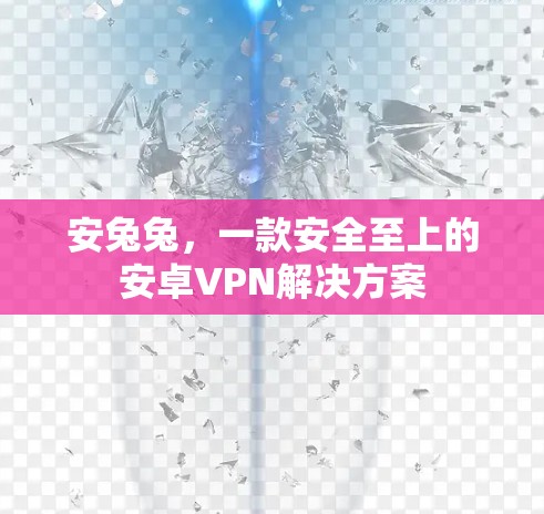 安兔兔,一款安全至上的安卓VPN解决方案