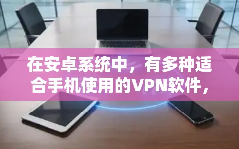 在安卓系统中,有多种适合手机使用的VPN软件,以下是一些推荐的选项,涵盖功能、安全性和使用指南