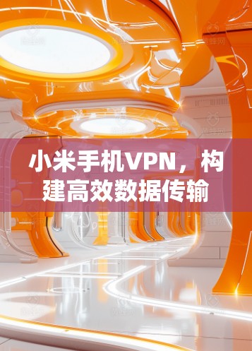 小米手机VPN,构建高效数据传输网络的技术解决方案