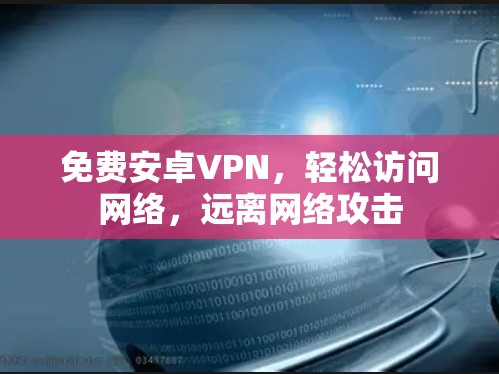 免费安卓VPN,轻松访问网络,远离网络攻击