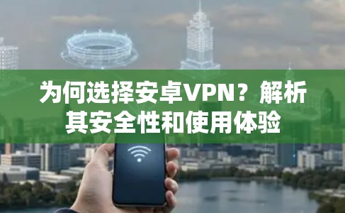 为何选择安卓VPN?解析其安全性和使用体验