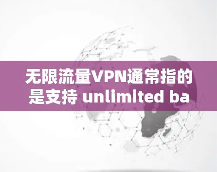 无限流量VPN通常指的是支持 unlimited bandwidth 的VPN服务。这类服务允许用户连续使用,无需下载新的数据包,适用于需要大量数据传输或在线使用场景