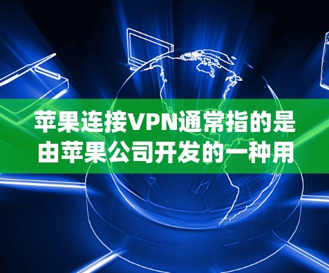 苹果连接VPN通常指的是由苹果公司开发的一种用于VPN服务,主要针对苹果设备(iPhone 和 iPad)这个服务旨在为苹果用户提供一个安全、高效、且符合 Apple 规定的VPN连接方式